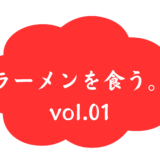 ラーメンを食う。vol.01
